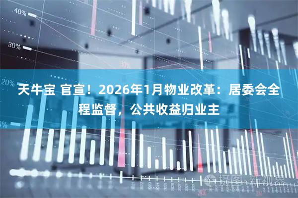 天牛宝 官宣！2026年1月物业改革：居委会全程监督，公共收益归业主