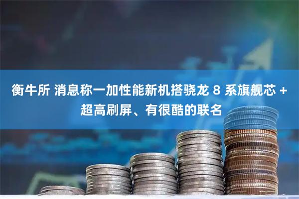 衡牛所 消息称一加性能新机搭骁龙 8 系旗舰芯 + 超高刷屏、有很酷的联名