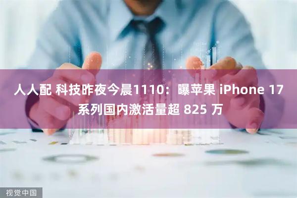 人人配 科技昨夜今晨1110：曝苹果 iPhone 17 系列国内激活量超 825 万
