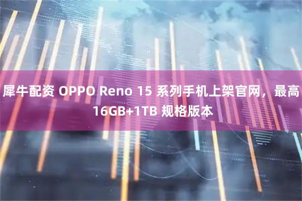 犀牛配资 OPPO Reno 15 系列手机上架官网，最高 16GB+1TB 规格版本