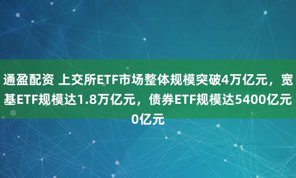 通盈配资 上交所ETF市场整体规模突破4万亿元，宽基ETF规模达1.8万亿元，债券ETF规模达5400亿元
