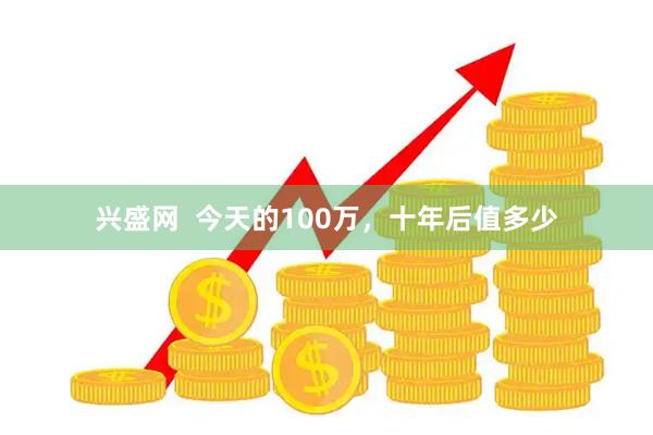 兴盛网  今天的100万，十年后值多少