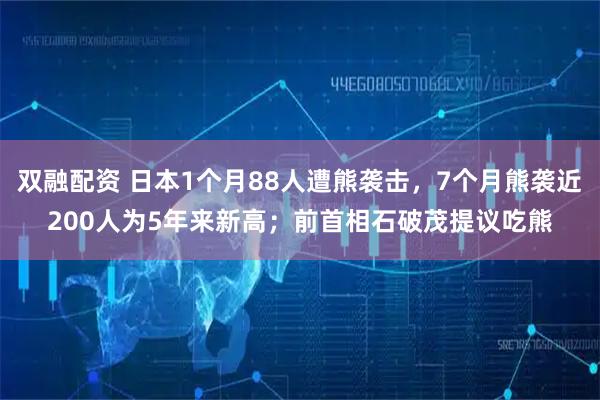 双融配资 日本1个月88人遭熊袭击，7个月熊袭近200人为5年来新高；前首相石破茂提议吃熊