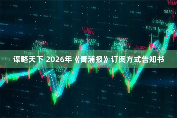 谋略天下 2026年《青浦报》订阅方式告知书