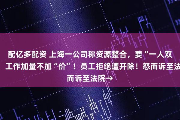 配亿多配资 上海一公司称资源整合，要“一人双岗”！工作加量不加“价”！员工拒绝遭开除！怒而诉至法院→
