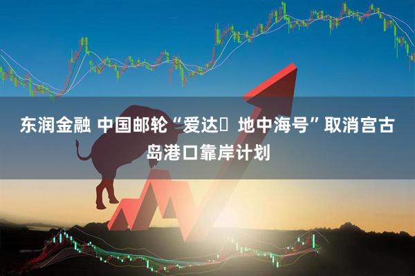 东润金融 中国邮轮“爱达･地中海号”取消宫古岛港口靠岸计划