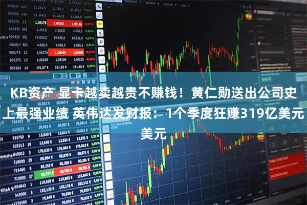 KB资产 显卡越卖越贵不赚钱！黄仁勋送出公司史上最强业绩 英伟达发财报：1个季度狂赚319亿美元