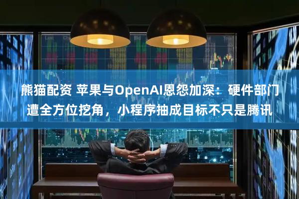 熊猫配资 苹果与OpenAI恩怨加深：硬件部门遭全方位挖角，小程序抽成目标不只是腾讯