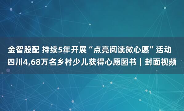 金智股配 持续5年开展“点亮阅读微心愿”活动  四川4.68万名乡村少儿获得心愿图书｜封面视频