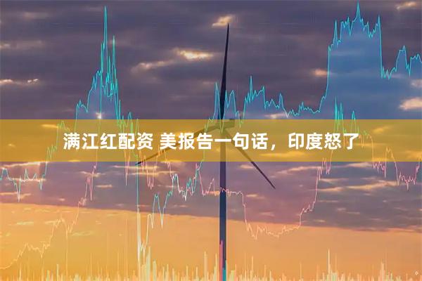 满江红配资 美报告一句话，印度怒了