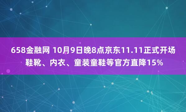 658金融网 10月9日晚8点京东11.11正式开场 鞋靴、内衣、童装童鞋等官方直降15%