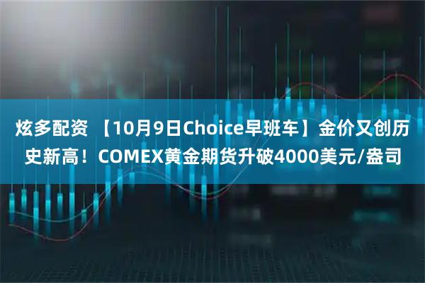 炫多配资 【10月9日Choice早班车】金价又创历史新高！COMEX黄金期货升破4000美元/盎司