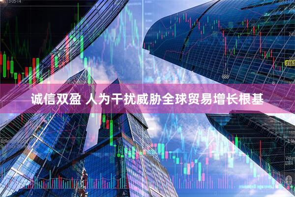 诚信双盈 人为干扰威胁全球贸易增长根基