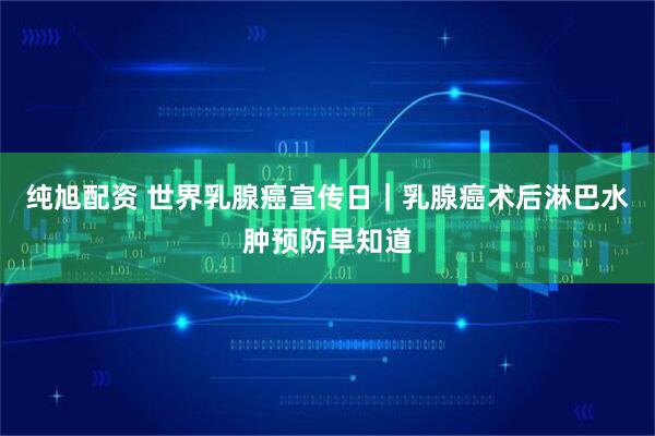 纯旭配资 世界乳腺癌宣传日｜乳腺癌术后淋巴水肿预防早知道