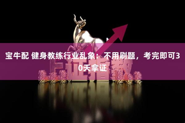 宝牛配 健身教练行业乱象：不用刷题，考完即可30天拿证