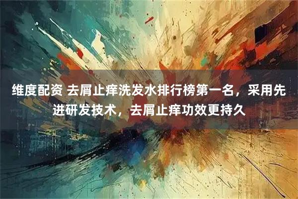 维度配资 去屑止痒洗发水排行榜第一名，采用先进研发技术，去屑止痒功效更持久