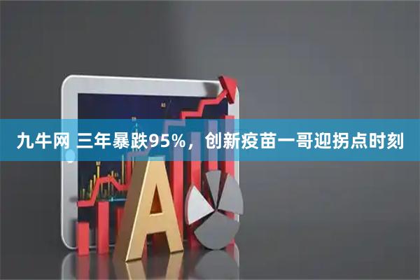 九牛网 三年暴跌95%，创新疫苗一哥迎拐点时刻