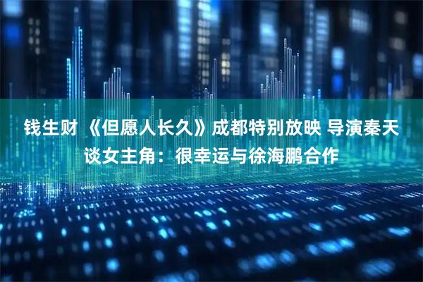 钱生财 《但愿人长久》成都特别放映 导演秦天谈女主角：很幸运与徐海鹏合作