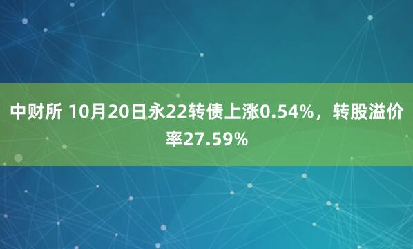 中财所 10月20日永22转债上涨0.54%，转股溢价率27.59%