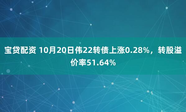 宝贷配资 10月20日伟22转债上涨0.28%，转股溢价率51.64%