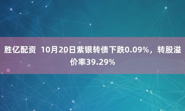 胜亿配资  10月20日紫银转债下跌0.09%，转股溢价率39.29%