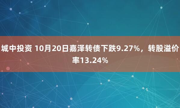 城中投资 10月20日嘉泽转债下跌9.27%，转股溢价率13.24%