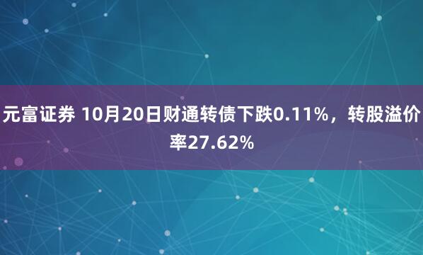 元富证券 10月20日财通转债下跌0.11%，转股溢价率27.62%