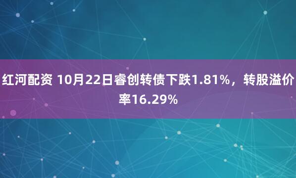 红河配资 10月22日睿创转债下跌1.81%，转股溢价率16.29%