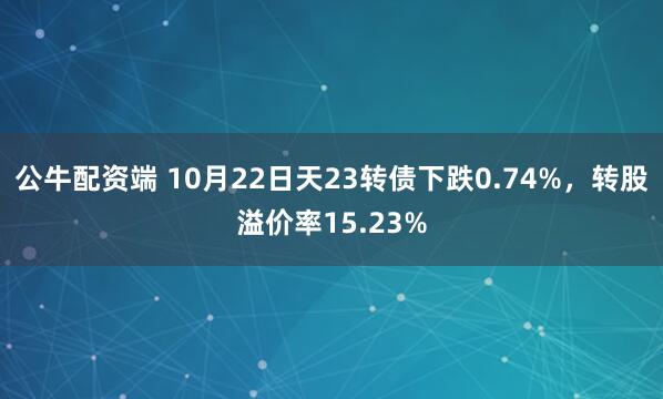 公牛配资端 10月22日天23转债下跌0.74%，转股溢价率15.23%