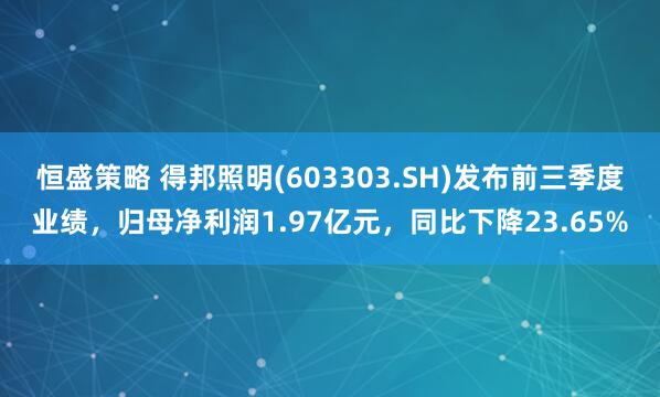 恒盛策略 得邦照明(603303.SH)发布前三季度业绩，归母净利润1.97亿元，同比下降23.65%