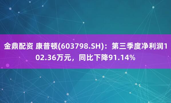 金鼎配资 康普顿(603798.SH)：第三季度净利润102.36万元，同比下降91.14%