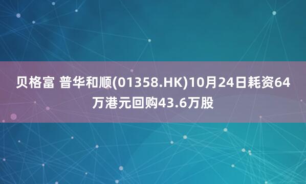 贝格富 普华和顺(01358.HK)10月24日耗资64万港元回购43.6万股
