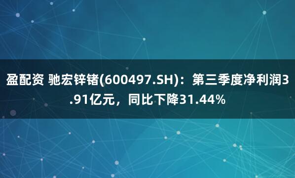 盈配资 驰宏锌锗(600497.SH)：第三季度净利润3.91亿元，同比下降31.44%