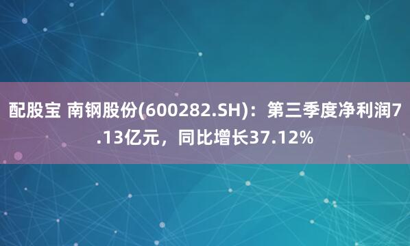 配股宝 南钢股份(600282.SH)：第三季度净利润7.13亿元，同比增长37.12%