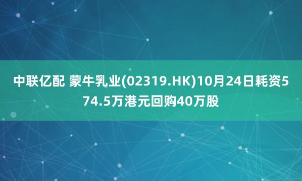 中联亿配 蒙牛乳业(02319.HK)10月24日耗资574.5万港元回购40万股