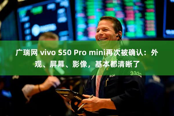 广瑞网 vivo S50 Pro mini再次被确认：外观、屏幕、影像，基本都清晰了
