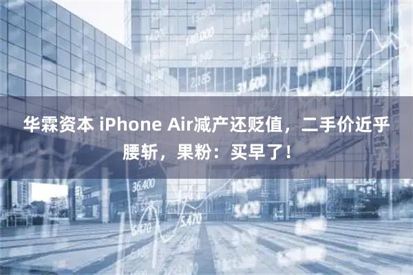 华霖资本 iPhone Air减产还贬值，二手价近乎腰斩，果粉：买早了！