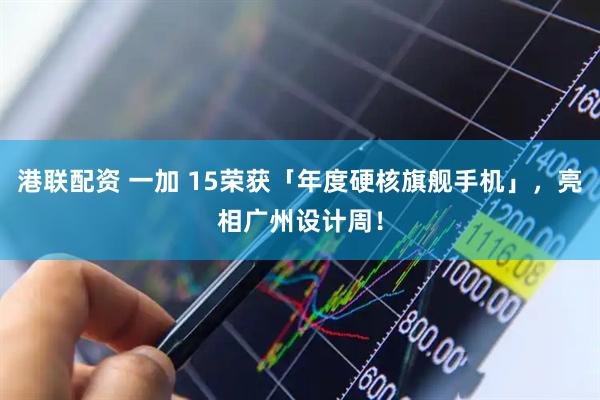 港联配资 一加 15荣获「年度硬核旗舰手机」，亮相广州设计周！