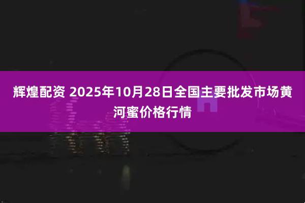 辉煌配资 2025年10月28日全国主要批发市场黄河蜜价格行情