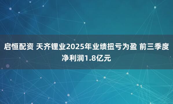 启恒配资 天齐锂业2025年业绩扭亏为盈 前三季度净利润1.8亿元