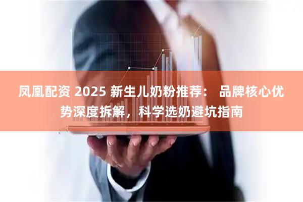 凤凰配资 2025 新生儿奶粉推荐： 品牌核心优势深度拆解，科学选奶避坑指南