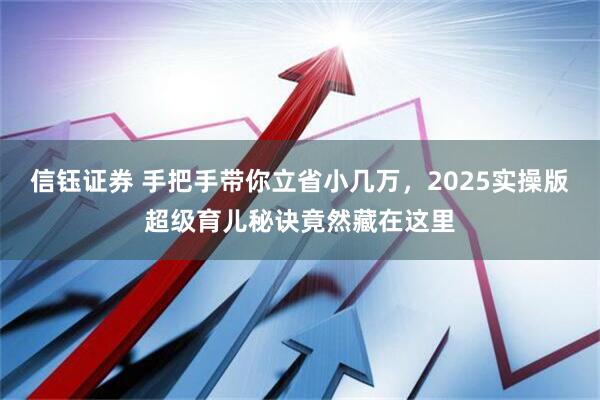信钰证券 手把手带你立省小几万，2025实操版超级育儿秘诀竟然藏在这里