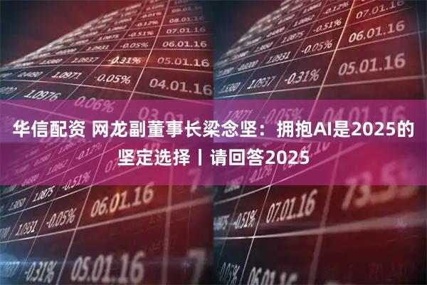 华信配资 网龙副董事长梁念坚：拥抱AI是2025的坚定选择丨请回答2025