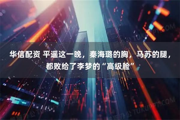 华信配资 平遥这一晚，秦海璐的胸，马苏的腿，都败给了李梦的“高级脸”