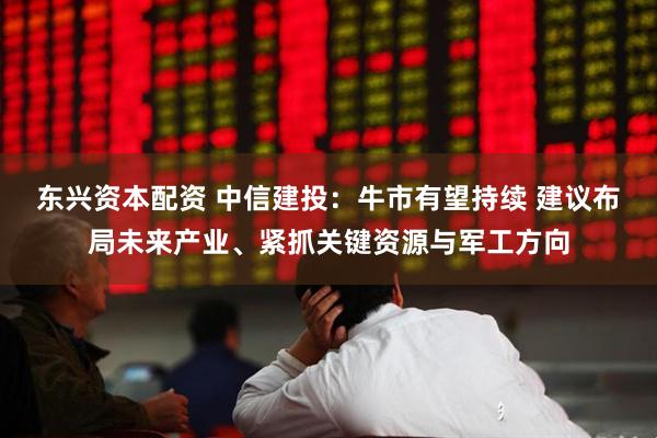 东兴资本配资 中信建投：牛市有望持续 建议布局未来产业、紧抓关键资源与军工方向