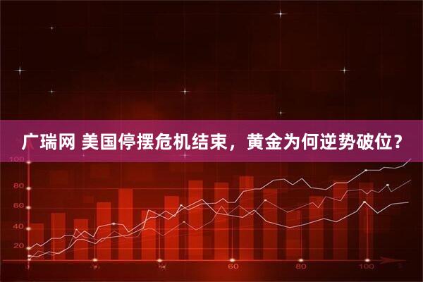 广瑞网 美国停摆危机结束，黄金为何逆势破位？