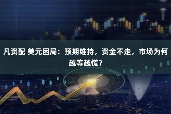 凡资配 美元困局：预期维持，资金不走，市场为何越等越慌？