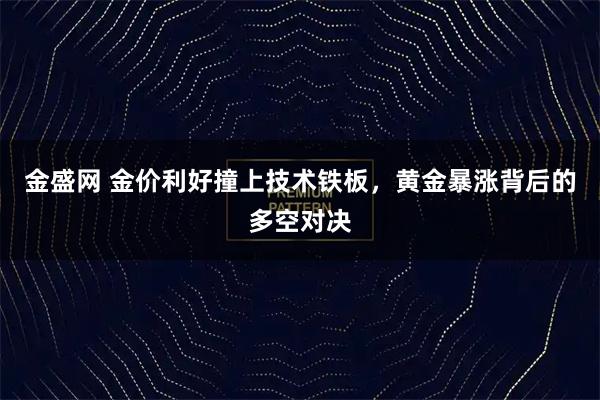 金盛网 金价利好撞上技术铁板，黄金暴涨背后的多空对决