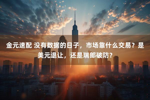金元速配 没有数据的日子，市场靠什么交易？是美元退让，还是瑞郎破防？