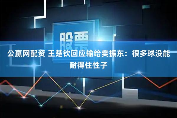 公赢网配资 王楚钦回应输给樊振东：很多球没能耐得住性子